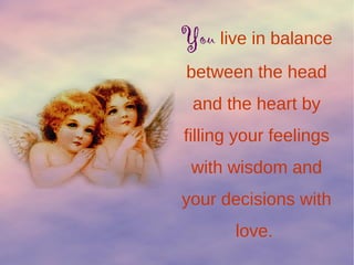 You live in balance
between the head
and the heart by
filling your feelings
with wisdom and
your decisions with
love.
 