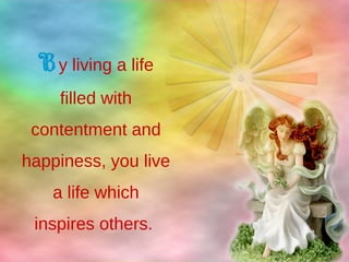 By living a life
filled with
contentment and
happiness, you live
a life which
inspires others.
 