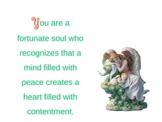 You are a
fortunate soul who
recognizes that a
mind filled with
peace creates a
heart filled with
contentment.
 