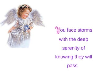 You face storms
with the deep
serenity of
knowing they will
pass.
 