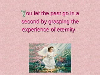 You let the past go in aou let the past go in a
second by grasping thesecond by grasping the
experience of eternity.experi...