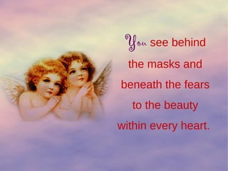 You see behind
the masks and
beneath the fears
to the beauty
within every heart.
 