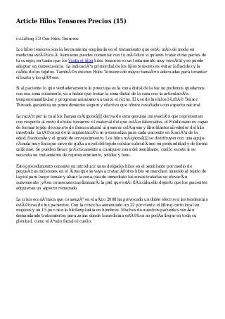 Article Hilos Tensores Precios (15)
ï»¿Lifting 3D Con Hilos Tensores
Los hilos tensores son la herramienta empleada en el tratamiento que estÃ¡ mÃ¡s de moda en
medicina estÃ©tica.Â Asimismo puedes comentar con tu mÃ©dico si quieres tratar otras partes de
tu cuerpo, en tanto que los Visita el blog hilos tensores es un tratamiento muy versÃ¡til y se puede
adaptar en consecuencia. La indicaciÃ³n primordial de los hilos tensores es evitar la flacidez y la
caÃda de los tejidos. TambiÃ©n existen Hilos Tensores de mayor tamaÃ±o adecuadas para levantar
el busto y los glÃºteos.
Si al paciente lo que verdaderamente le preocupa es la zona distal de la faz no podemos quedarnos
con esa zona solamente, va a haber que tratar la zona distal de la cara con la articulaciÃ³n
temporomandibular y progresar asimismo un tanto el rictus. El uso de los hilos I-LiftÂ© Tensor
Threads garantiza un procedimiento seguro y efectivo que ofrece resultados con aspecto natural.
La razÃ³n por la cual los llaman mÃ¡gicosâ€ deriva de esta genuina innovaciÃ³n que representan
con respecto al resto de hilos tensores: el material del que estÃ¡n fabricados, el Polidioxano es capaz
de formar tejido de soporte de forma natural al generar colÃ¡geno y fibroblastos alrededor del hilo
insertado. La tÃ©cnica de la implantaciÃ³n se personaliza para cada paciente en funciÃ³n de la
edad, fisonomÃa y el grado de envejecimiento. Los hilos mÃ¡gicosâ€ se distribuyen con una aguja-
cÃ¡nula muy fina que sirve de guÃa a nivel del tejido celular subcutÃ¡neo en profundidad y de forma
uniforme. Se pueden llevar prÃ¡cticamente a cualquier zona del semblante, cuello escote si se
necesita un tratamiento de rejuvenecimiento, solidez y tono.
Este procedimiento consiste en introducir unos delgados hilos en el semblante por medio de
pequeÃ±as incisiones en el Ã¡rea que se vaya a tratar,Ã©stos hilos se marchan uniendo al tejido de
la piel para luego tensar y alisar la zona,casi de inmediato las zonas tratadas se elevarÃ¡n
suavemente ,yÂ en consecuencia,eliminarÃ¡ la piel que estÃ¡ flÃ¡ccida,ello dejarÃ¡ que los pacientes
adquieran un aspecto remozado.
La crisis econÃ³mica que comenzÃ³ en el aÃ±o 2008 ha provocado un doble efecto en las tendencias
estÃ©ticas de los pacientes. Con la crisis ha aumentado un 22 por ciento el lifting corto local en
mujeres y un 15 por cien la blefaroplastia en hombres. Muchos de nuestros pacientes venÃan
demandando tratamientos para zonas donde la medicina estÃ©tica no podÃa llegar en toda su
plenitud, como el Ã³valo facial el cuello.
 