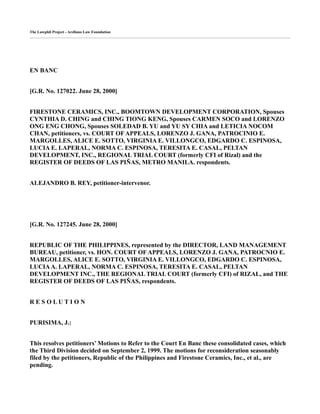 The Lawphil Project - Arellano Law Foundation
EN BANC
[G.R. No. 127022. June 28, 2000]
FIRESTONE CERAMICS, INC., BOOMTOWN DEVELOPMENT CORPORATION, Spouses
CYNTHIA D. CHING and CHING TIONG KENG, Spouses CARMEN SOCO and LORENZO
ONG ENG CHONG, Spouses SOLEDAD B. YU and YU SY CHIA and LETICIA NOCOM
CHAN, petitioners, vs. COURT OF APPEALS, LORENZO J. GANA, PATROCINIO E.
MARGOLLES, ALICE E. SOTTO, VIRGINIA E. VILLONGCO, EDGARDO C. ESPINOSA,
LUCIA E. LAPERAL, NORMA C. ESPINOSA, TERESITA E. CASAL, PELTAN
DEVELOPMENT, INC., REGIONAL TRIAL COURT (formerly CFI of Rizal) and the
REGISTER OF DEEDS OF LAS PIÑAS, METRO MANILA. respondents.
ALEJANDRO B. REY, petitioner-intervenor.
[G.R. No. 127245. June 28, 2000]
REPUBLIC OF THE PHILIPPINES, represented by the DIRECTOR, LAND MANAGEMENT
BUREAU, petitioner, vs. HON. COURT OF APPEALS, LORENZO J. GANA, PATROCNIO E.
MARGOLLES, ALICE E. SOTTO, VIRGINIA E. VILLONGCO, EDGARDO C. ESPINOSA,
LUCIAA. LAPERAL, NORMA C. ESPINOSA, TERESITA E. CASAL, PELTAN
DEVELOPMENT INC., THE REGIONAL TRIAL COURT (formerly CFI) of RIZAL, and THE
REGISTER OF DEEDS OF LAS PIÑAS, respondents.
R E S O L U T I O N
PURISIMA, J.:
This resolves petitioners’ Motions to Refer to the Court En Banc these consolidated cases, which
the Third Division decided on September 2, 1999. The motions for reconsideration seasonably
filed by the petitioners, Republic of the Philippines and Firestone Ceramics, Inc., et al., are
pending.
 