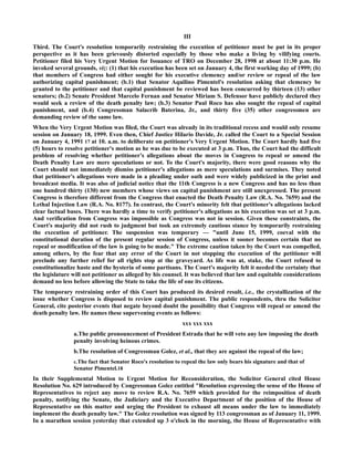 III
Third. The Court's resolution temporarily restraining the execution of petitioner must be put in its proper
perspective as it has been grievously distorted especially by those who make a living by vilifying courts.
Petitioner filed his Very Urgent Motion for Issuance of TRO on December 28, 1998 at about 11:30 p.m. He
invoked several grounds, viz: (1) that his execution has been set on January 4, the first working day of 1999; (b)
that members of Congress had either sought for his executive clemency and/or review or repeal of the law
authorizing capital punishment; (b.1) that Senator Aquilino Pimentel's resolution asking that clemency be
granted to the petitioner and that capital punishment be reviewed has been concurred by thirteen (13) other
senators; (b.2) Senate President Marcelo Fernan and Senator Miriam S. Defensor have publicly declared they
would seek a review of the death penalty law; (b.3) Senator Paul Roco has also sought the repeal of capital
punishment, and (b.4) Congressman Salacrib Baterina, Jr., and thirty five (35) other congressmen are
demanding review of the same law.
When the Very Urgent Motion was filed, the Court was already in its traditional recess and would only resume
session on January 18, 1999. Even then, Chief Justice Hilario Davide, Jr. called the Court to a Special Session
on January 4, 1991 17 at 10. a.m. to deliberate on petitioner's Very Urgent Motion. The Court hardly had five
(5) hours to resolve petitioner's motion as he was due to be executed at 3 p.m. Thus, the Court had the difficult
problem of resolving whether petitioner's allegations about the moves in Congress to repeal or amend the
Death Penalty Law are mere speculations or not. To the Court's majority, there were good reasons why the
Court should not immediately dismiss petitioner's allegations as mere speculations and surmises. They noted
that petitioner's allegations were made in a pleading under oath and were widely publicized in the print and
broadcast media. It was also of judicial notice that the 11th Congress is a new Congress and has no less than
one hundred thirty (130) new members whose views on capital punishment are still unexpressed. The present
Congress is therefore different from the Congress that enacted the Death Penalty Law (R.A. No. 7659) and the
Lethal Injection Law (R.A. No. 8177). In contrast, the Court's minority felt that petitioner's allegations lacked
clear factual bases. There was hardly a time to verify petitioner's allegations as his execution was set at 3 p.m.
And verification from Congress was impossible as Congress was not in session. Given these constraints, the
Court's majority did not rush to judgment but took an extremely cautious stance by temporarily restraining
the execution of petitioner. The suspension was temporary — "until June 15, 1999, coeval with the
constitutional duration of the present regular session of Congress, unless it sooner becomes certain that no
repeal or modification of the law is going to be made." The extreme caution taken by the Court was compelled,
among others, by the fear that any error of the Court in not stopping the execution of the petitioner will
preclude any further relief for all rights stop at the graveyard. As life was at, stake, the Court refused to
constitutionalize haste and the hysteria of some partisans. The Court's majority felt it needed the certainty that
the legislature will not petitioner as alleged by his counsel. It was believed that law and equitable considerations
demand no less before allowing the State to take the life of one its citizens.
The temporary restraining order of this Court has produced its desired result, i.e., the crystallization of the
issue whether Congress is disposed to review capital punishment. The public respondents, thru the Solicitor
General, cite posterior events that negate beyond doubt the possibility that Congress will repeal or amend the
death penalty law. He names these supervening events as follows:
xxx xxx xxx
a.The public pronouncement of President Estrada that he will veto any law imposing the death
penalty involving heinous crimes.
b.The resolution of Congressman Golez, et al., that they are against the repeal of the law;
c.The fact that Senator Roco's resolution to repeal the law only bears his signature and that of
Senator Pimentel.18
In their Supplemental Motion to Urgent Motion for Reconsideration, the Solicitor General cited House
Resolution No. 629 introduced by Congressman Golez entitled "Resolution expressing the sense of the House of
Representatives to reject any move to review R.A. No. 7659 which provided for the reimposition of death
penalty, notifying the Senate, the Judiciary and the Executive Department of the position of the House of
Representative on this matter and urging the President to exhaust all means under the law to immediately
implement the death penalty law." The Golez resolution was signed by 113 congressman as of January 11, 1999.
In a marathon session yesterday that extended up 3 o'clock in the morning, the House of Representative with
 