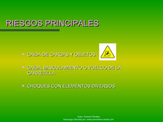 Autor: Antonio Perales
Descarga ofrecida por: www.prevention-world.com
RIESGOS PRINCIPALESRIESGOS PRINCIPALES
 CAÍDA DE CARGAS Y OBJETOSCAÍDA DE CARGAS Y OBJETOS
 CAÍDA, BASCULAMIENTO O VUELCO DE LACAÍDA, BASCULAMIENTO O VUELCO DE LA
CARRETILLACARRETILLA
 CHOQUES CON ELEMENTOS DIVERSOSCHOQUES CON ELEMENTOS DIVERSOS
 