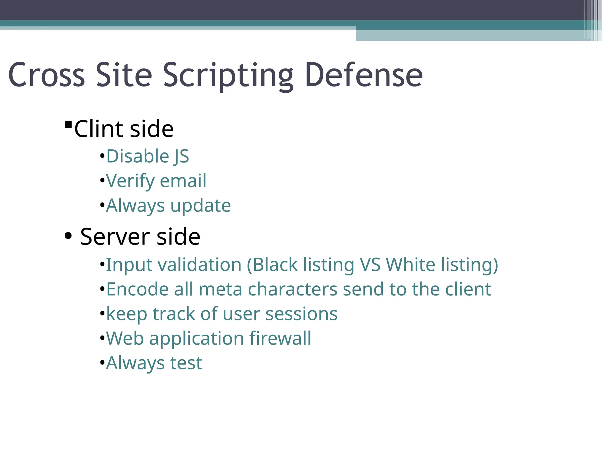 Cross Site Scripting Defense
Clint side
•Disable JS
•Verify email
•Always update
• Server side
•Input validation (Black listing VS White listing)
•Encode all meta characters send to the client
•keep track of user sessions
•Web application firewall
•Always test
 