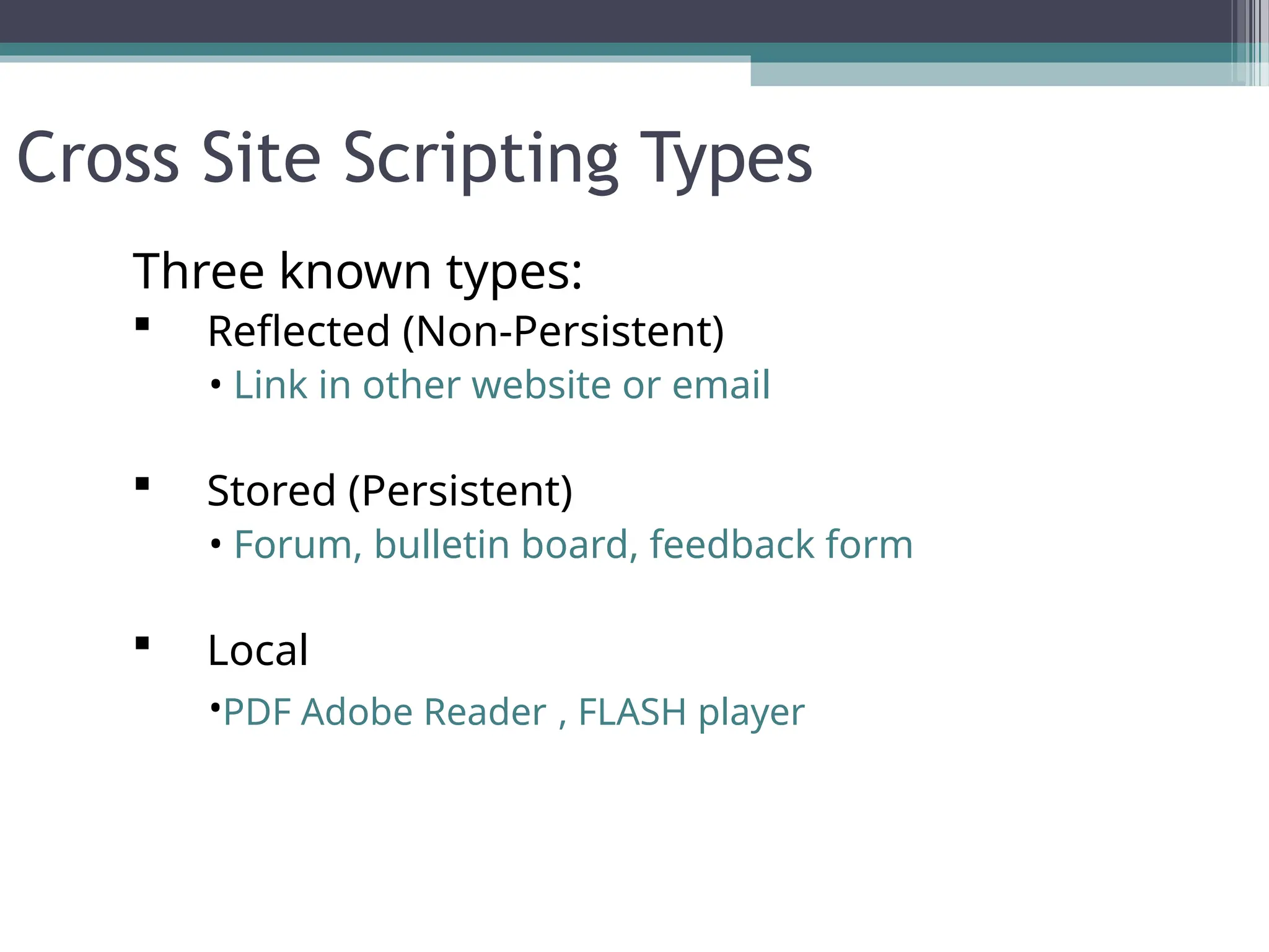 Cross Site Scripting Types
Three known types:
 Reflected (Non-Persistent)
• Link in other website or email
 Stored (Persistent)
• Forum, bulletin board, feedback form
 Local
•PDF Adobe Reader , FLASH player
 