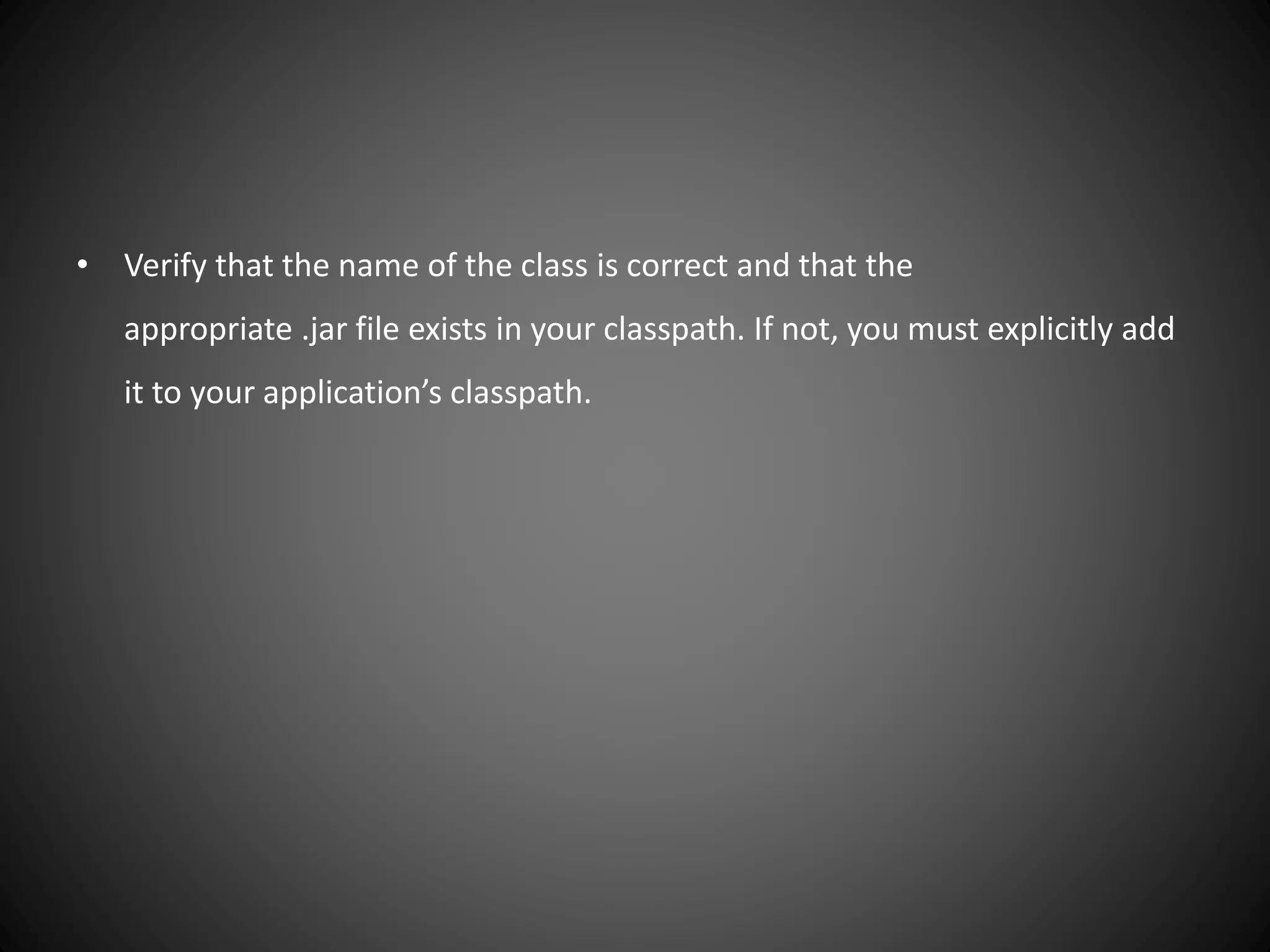 • Verify that the name of the class is correct and that the
appropriate .jar file exists in your classpath. If not, you must explicitly add
it to your application’s classpath.
 