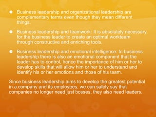  Business leadership and organizational leadership are
complementary terms even though they mean different
things.
 Busi...