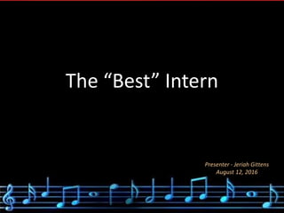 The “Best” Intern
Presenter - Jeriah Gittens
August 12, 2016
 