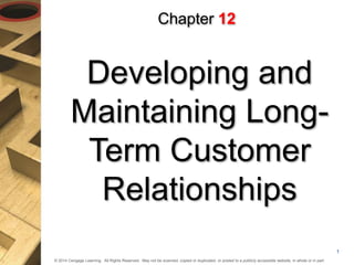 © 2014 Cengage Learning. All Rights Reserved. May not be scanned, copied or duplicated, or posted to a publicly accessible website, in whole or in part.
Developing and
Maintaining Long-
Term Customer
Relationships
Chapter 12
1
 