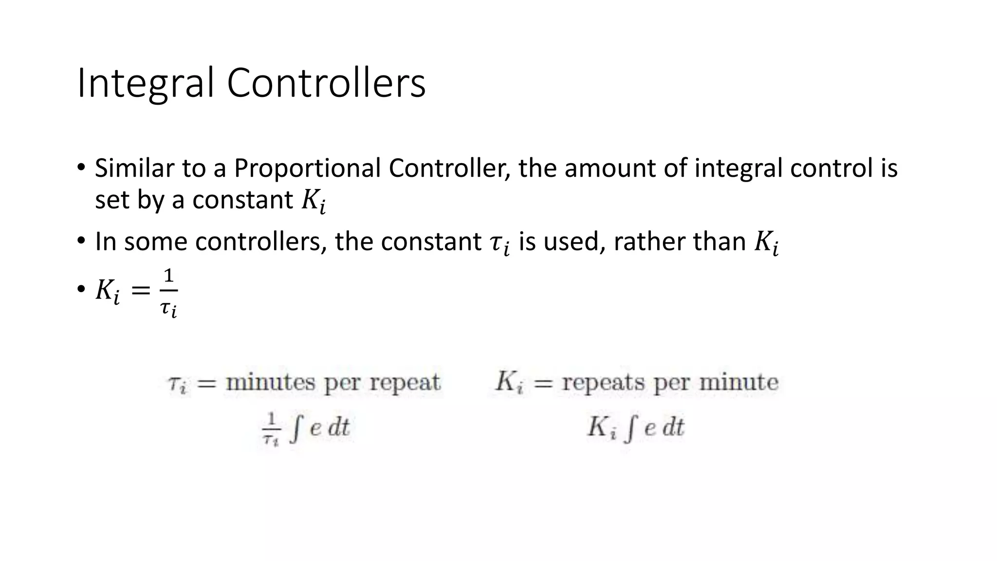 Integral Controllers
• Similar to a Proportional Controller, the amount of integral control is
set by a constant 𝐾𝑖
• In some controllers, the constant 𝜏𝑖 is used, rather than 𝐾𝑖
• 𝐾𝑖 =
1
𝜏𝑖
 