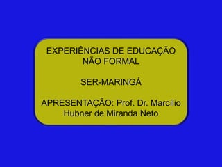 EXPERIÊNCIAS DE EDUCAÇÃO
NÃO FORMAL
SER-MARINGÁ
APRESENTAÇÃO: Prof. Dr. Marcílio
Hubner de Miranda Neto
 