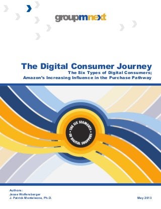 May 2013
Authors:
Jesse Wolfersberger
J. Patrick Monteleone, Ph.D.
The Digital Consumer Journey
The Six Types of Digital Consumers;
Amazon’s Increasing Influence in the Purchase Pathway
 