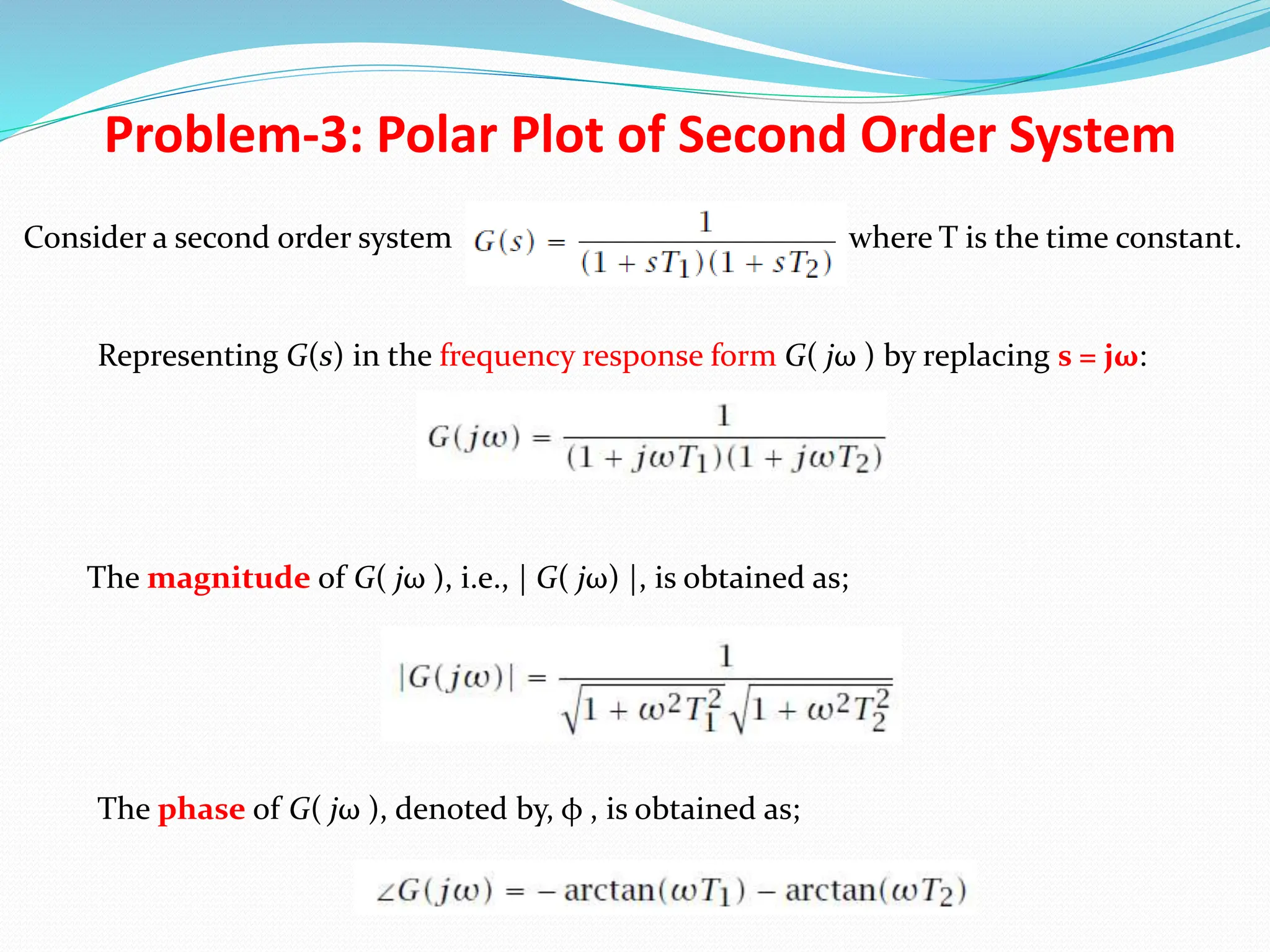 Problem-3: Polar Plot of Second Order System
Consider a second order system where T is the time constant.
Representing G(s) in the frequency response form G( jω ) by replacing s = jω:
The magnitude of G( jω ), i.e., | G( jω) |, is obtained as;
The phase of G( jω ), denoted by, φ , is obtained as;
 