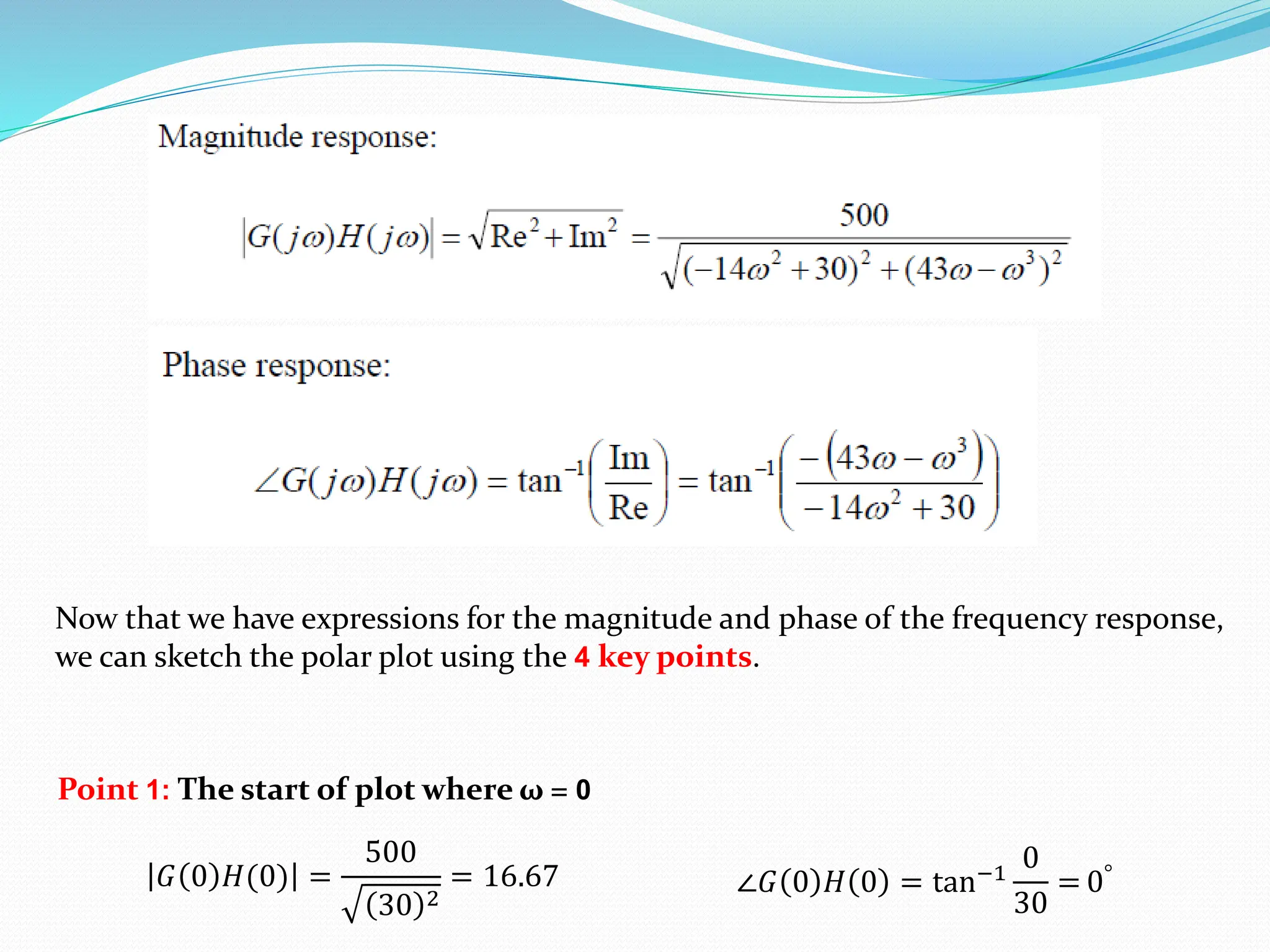 Point 1: The start of plot where ω = 0
𝐺 0 𝐻(0) =
500
30 2
= 16.67 ∠𝐺 0 𝐻 0 = tan−1
0
30
= 0°
Now that we have expressions for the magnitude and phase of the frequency response,
we can sketch the polar plot using the 4 key points.
 