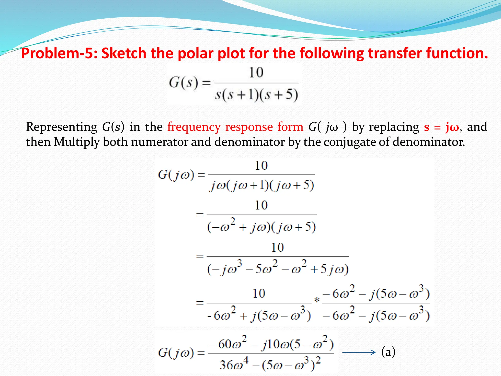 Problem-5: Sketch the polar plot for the following transfer function.
Representing G(s) in the frequency response form G( jω ) by replacing s = jω, and
then Multiply both numerator and denominator by the conjugate of denominator.
(a)
 