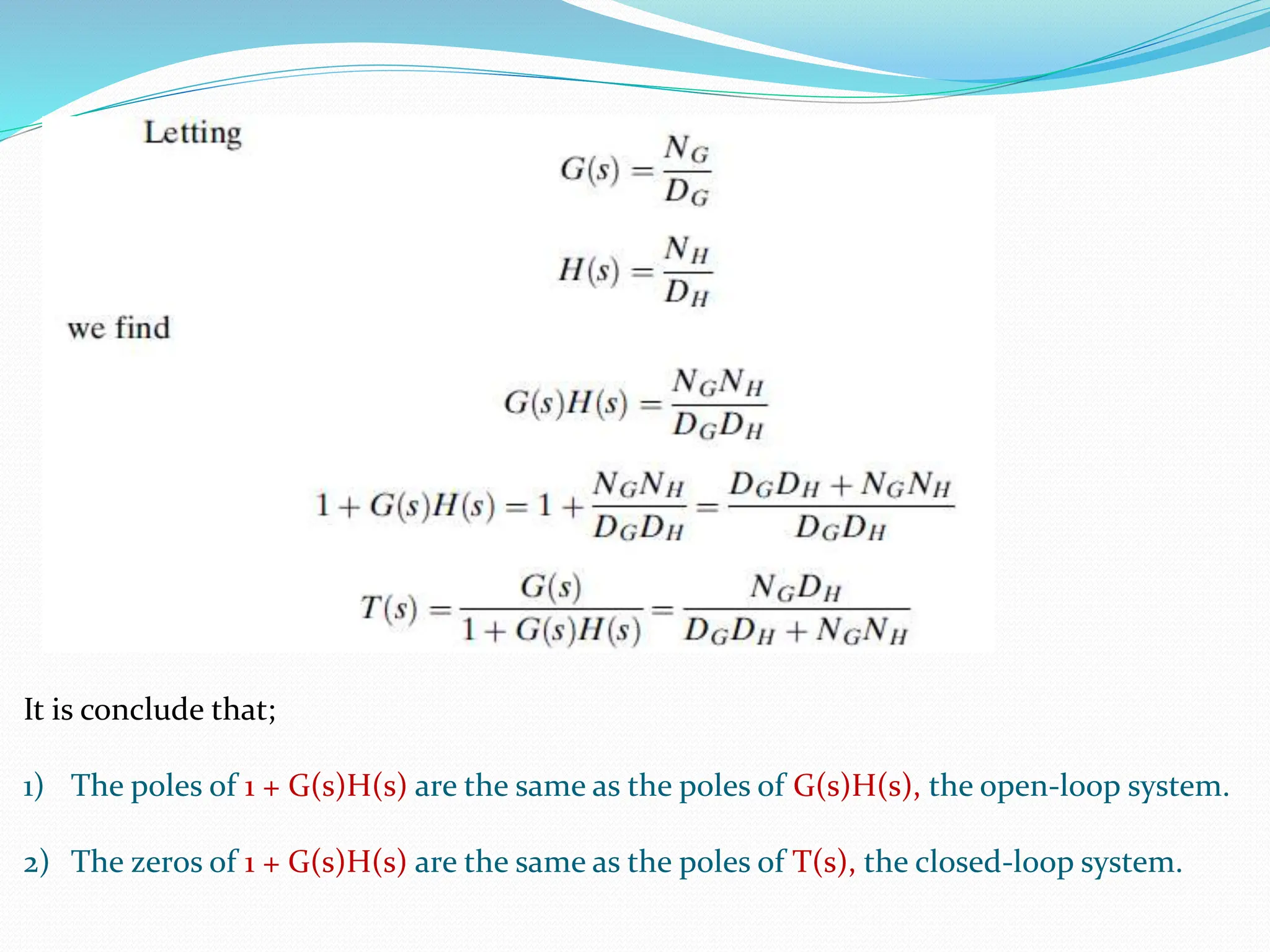 It is conclude that;
1) The poles of 1 + G(s)H(s) are the same as the poles of G(s)H(s), the open-loop system.
2) The zeros of 1 + G(s)H(s) are the same as the poles of T(s), the closed-loop system.
 