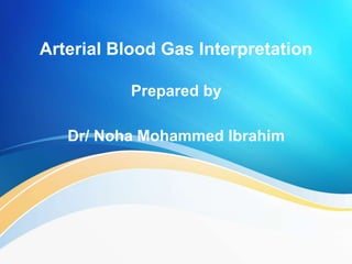 Arterial Blood Gas Interpretation
Prepared by
Dr/ Noha Mohammed Ibrahim
 