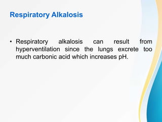 Respiratory Alkalosis
• Respiratory alkalosis can result from
hyperventilation since the lungs excrete too
much carbonic acid which increases pH.
 