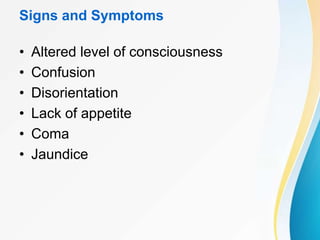 Signs and Symptoms
• Altered level of consciousness
• Confusion
• Disorientation
• Lack of appetite
• Coma
• Jaundice
 