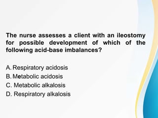 The nurse assesses a client with an ileostomy
for possible development of which of the
following acid-base imbalances?
A.Respiratory acidosis
B.Metabolic acidosis
C. Metabolic alkalosis
D. Respiratory alkalosis
 