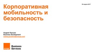 Корпоративная
мобильность и
безопасность
05 апреля 2017
Андрей Прошин
Business Development
andrey.proshin@orange.com
 
