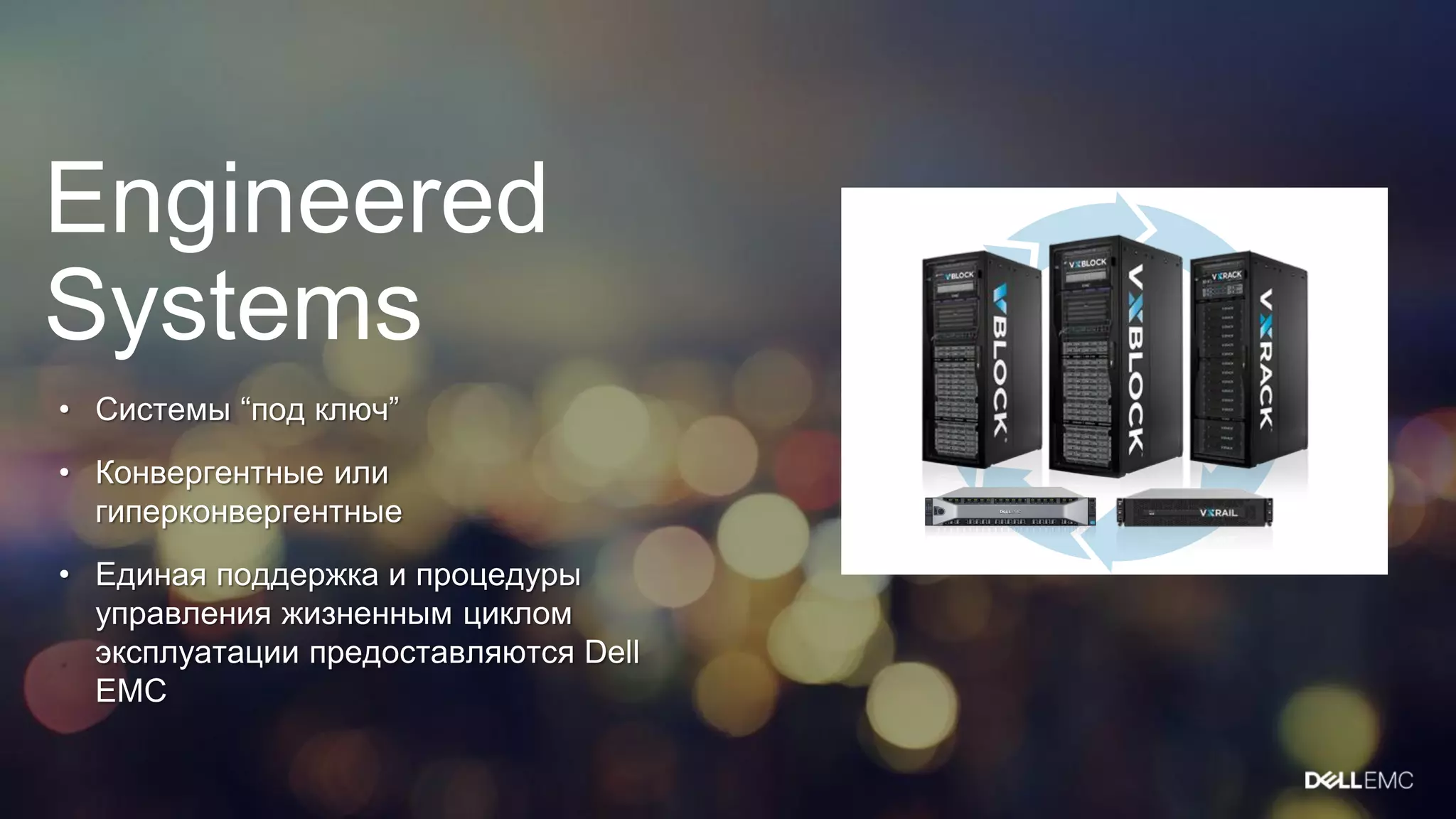 Engineered
Systems
• Системы “под ключ”
• Конвергентные или
гиперконвергентные
• Единая поддержка и процедуры
управления жизненным циклом
эксплуатации предоставляются Dell
EMC
 