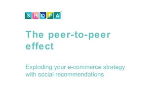 The peer-to-peer
effect
Exploding your e-commerce strategy
with social recommendations
 