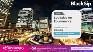 Maria Paula Silva
BlackSip
Logística en
Ecommerce
Efashion Day Medellín
Panel
 
