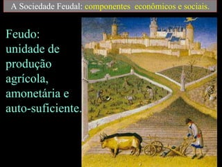 A Sociedade Feudal:  componentes  econômicos e sociais. Feudo: unidade de produção agrícola, amonetária e auto-suficiente. 