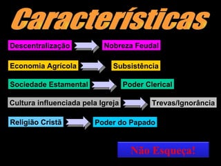 Descentralização Economia Agrícola Sociedade Estamental Cultura influenciada pela Igreja Religião Cristã Nobreza Feudal Subsistência Poder Clerical Trevas/Ignorância Poder do Papado Características Não Esqueça! 
