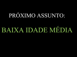 PRÓXIMO ASSUNTO: BAIXA IDADE MÉDIA 