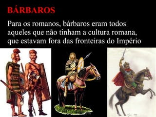 BÁRBAROS Para os romanos, bárbaros eram todos aqueles que não tinham a cultura romana, que estavam fora das fronteiras do Império . 