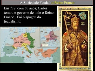 A Sociedade Feudal:  o Reino Franco Em 772, com 30 anos, Carlos tomou o governo de todo o Reino Franco.  Foi o apogeu do feudalismo. 