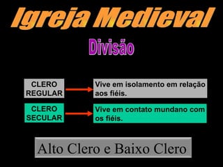Igreja Medieval CLERO REGULAR Vive em isolamento em relação aos fiéis. CLERO SECULAR Vive em contato mundano com os fiéis. Divisão Alto Clero e Baixo Clero 