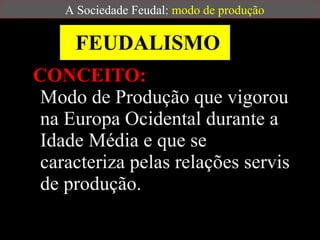FEUDALISMO CONCEITO:   Modo de Produção que vigorou na Europa Ocidental durante a Idade Média e que se caracteriza pelas relações servis de produção.  A Sociedade Feudal:  modo de produção 