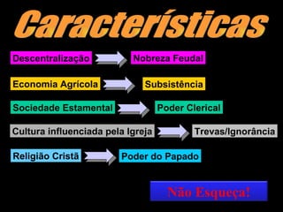Descentralização Economia Agrícola Sociedade Estamental Cultura influenciada pela Igreja Religião Cristã Nobreza Feudal Subsistência Poder Clerical Trevas/Ignorância Poder do Papado Características Não Esqueça! 