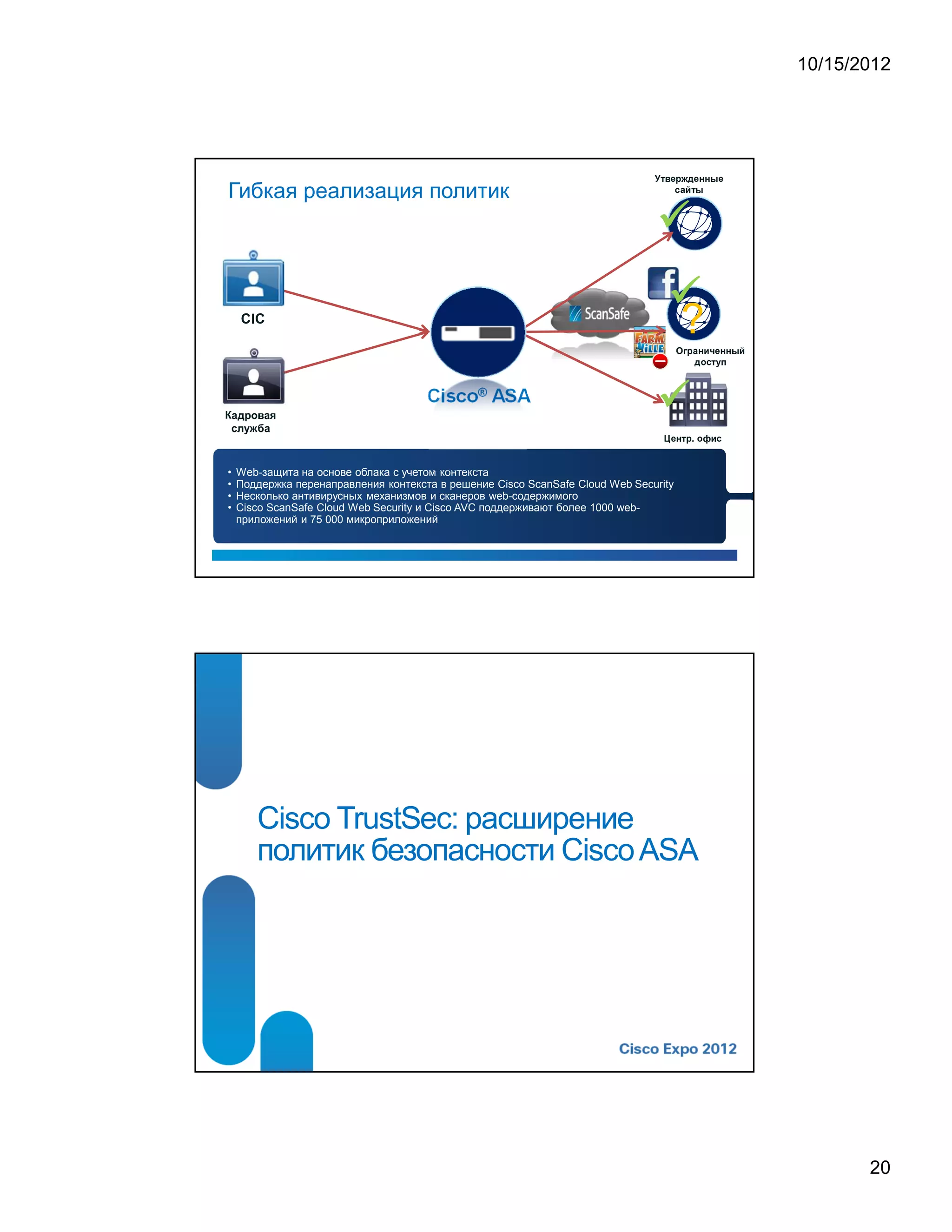 10/15/2012




                                                                                                                                                       ¡
                                                                                           ¢       ¦              £           ¡                                                                                                           




    Гибкая реализация политик
                                                                                                               ¡                   §           ¥               ¢                   




                    C
                                        I
                                            C




                                                                                                                       ¦
                                                                                                                                           ?
                                                                                                                                           ¢               £           §                                         ¢                                           ¥




                                                                                                                                                                           ¡
                                                                                                                                                                                                   ¤           ¡       ¢           £                   ¥




                                                                    ®




        7       6           1       %               '   7       D
B




    )       5           9       ¥                          7




                                                                                               £                                     ¢           £               .                   ¤                                                  ¡




    •       Web-защита на основе облака с учетом контекста
    •       Поддержка перенаправления контекста в решение Cisco ScanSafe Cloud Web Security
    •       Несколько антивирусных механизмов и сканеров web-содержимого
    •       Cisco ScanSafe Cloud Web Security и Cisco AVC поддерживают более 1000 web-
            приложений и 75 000 микроприложений




                                                    Cisco TrustSec: расширение
                                                    политик безопасности Cisco ASA




                                                                                                                                                                                                                                                                              20
 