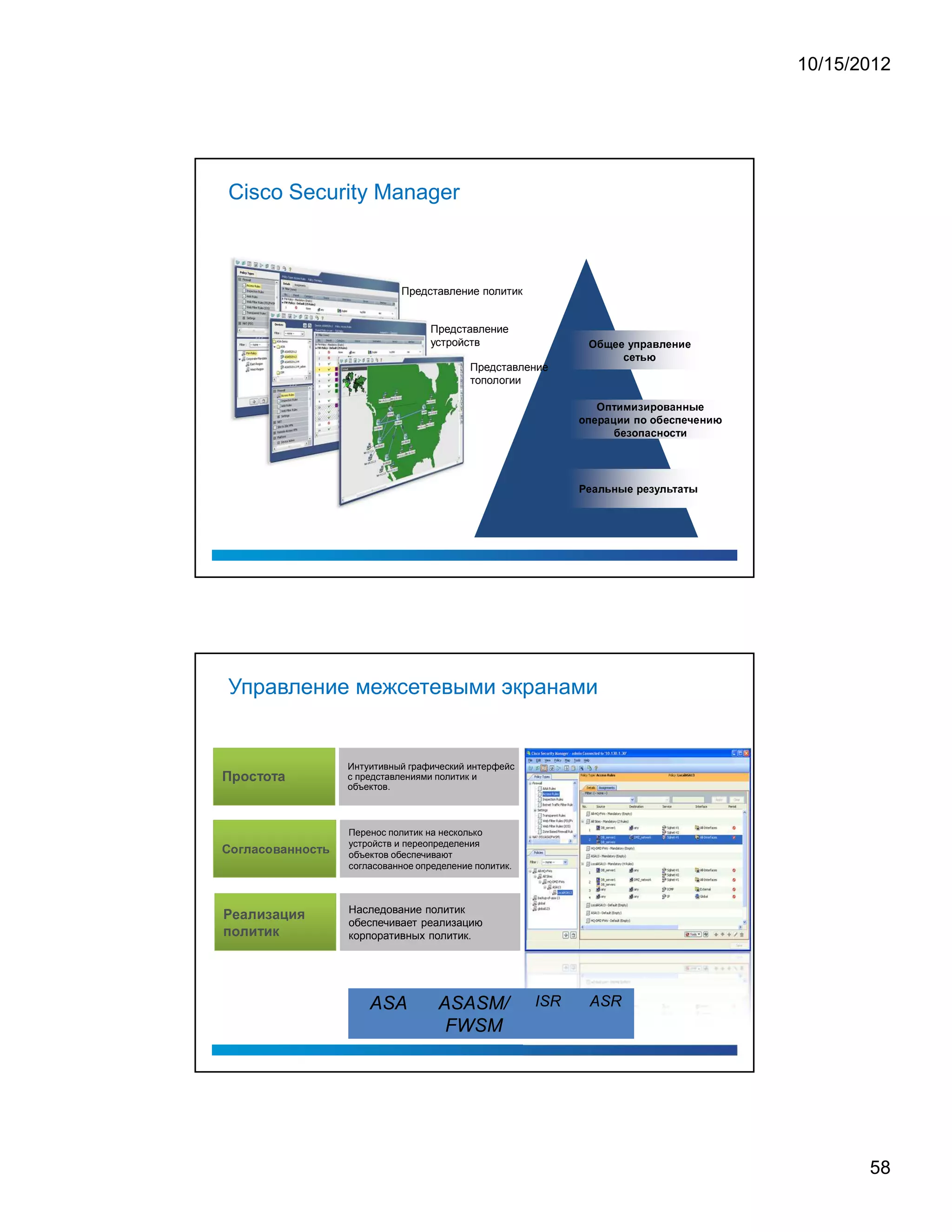 10/15/2012




            Cisco Security Manager



                                                                                                                                                               Представление политик


                                                                                                                                                                     Представление
                                                                                                                                                                     устройств
                                                                                                                                                                                                                                                            ¥                   (                   (                               9               E                           1               7                       '                   5               (                       8                   0                   (




                                                                                                                                                                                                                                                                                                                 )                       (                                      3                   £




                                                                                                                                                                             Представление
                                                                                                                                                                             топологии
                                                                                                                                                                                                                                                                     E                      0                       ¡                           0                   A                   0                           1               %                   '                   7                   8                       8               2       (




                                                                                                                                                                                                     %           E           (                   1       7               ¡                       0                       0                               E                   %                               %                                      (               )                       E               (                   ¢           (       8   0   £




                                                                                                                                                                                                                                                                                                            (               A               %                           E                   7                   )                       8           %                   )                                      0




                                                                                                                                                                                                             (                   7           5                   3                   8                   2                       (                               1                   (                   A                   9                   5               3                                  7                              2
                                                                                                                                                                                                         ¤




            Управление межсетевыми экранами


                    ¡                   ¢               ¥                  ¢                              ¨
                                                                                                                                                    Интуитивный графический интерфейс
                                                                                                                                                    с представлениями политик и
                                                                                                                                                    объектов.



                                                                                                                                                    Перенос политик на несколько
¦
            8




                                            5
                                                            (           F           8                   D       (   2       2       8   F   6




                                                                                                                                                E
                                                                                                                                                    устройств и переопределения
                            #




                                                                                                                                                    объектов обеспечивают
                                                                                                                                                    согласованное определение политик.



        £                          ¨                                                 ¡       ¨                              ©




                                                                                                                                                    Наследование политик
    £           ¢                                                                               ¦
                                                                                                                                                    обеспечивает реализацию
                                                                                                                                                    корпоративных политик.




                                                                                                                                                                                         I   S   R                       A                           S                   R




                                                                                                                                                                                                                                                                                                                                                                                                                                                                                                                                                                        58
 