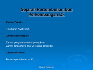 Qawaid Fiqhiyyah
Qawaid Fiqhiyyah
Sejarah Pertumbuhan Dan
Sejarah Pertumbuhan Dan
Perkembangan QF
Perkembangan QF
Zaman Takwin:
Tiga kurun Awal Hijrah
Zaman Kemantapan:
Zaman penyusunan serta pembukuan
Zaman terpisahnya ilmu QF secara tersendiri
Zaman Mutakhir:
Bermula pada kurun ke 13
 