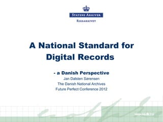 A National Standard for
   Digital Records
     - a Danish Perspective
          Jan Dalsten Sørensen
      The Danish National Archives
     Future Perfect Conference 2012




                                      www.sa.dk/ra
 