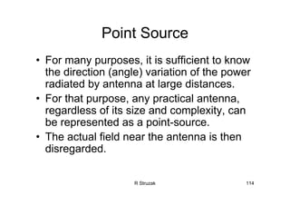 R Struzak 114
Point Source
• For many purposes, it is sufficient to know
the direction (angle) variation of the power
radiated by antenna at large distances.
• For that purpose, any practical antenna,
regardless of its size and complexity, can
be represented as a point-source.
• The actual field near the antenna is then
disregarded.
 