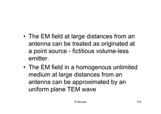 R Struzak 115
• The EM field at large distances from an
antenna can be treated as originated at
a point source - fictitious volume-less
emitter.
• The EM field in a homogenous unlimited
medium at large distances from an
antenna can be approximated by an
uniform plane TEM wave
 