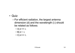 R Struzak 121
• Quiz
– For efficient radiation, the largest antenna
dimension (d) and the wavelength (λ) should
be related as follows:
• A) d << λ
• B) d ~ λ
• C) d >> λ
 