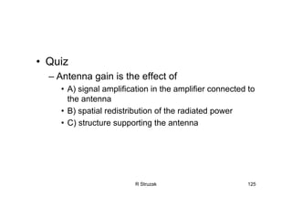 R Struzak 125
• Quiz
– Antenna gain is the effect of
• A) signal amplification in the amplifier connected to
the antenna
• B) spatial redistribution of the radiated power
• C) structure supporting the antenna
 
