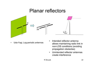 R Struzak 22
Planar reflectors
• Uda-Yagi, Log-periodic antennas
d
2d
• Intended reflector antenna
allows maintaining radio link in
non-LOS conditions (avoiding
propagation obstacles)
• Unintended reflector antennas
create interference
 
