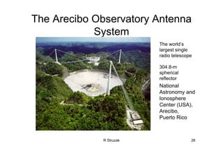 R Struzak 26
The Arecibo Observatory Antenna
System
The world’s
largest single
radio telescope
304.8-m
spherical
reflector
National
Astronomy and
Ionosphere
Center (USA),
Arecibo,
Puerto Rico
 