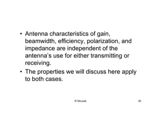R Struzak 30
• Antenna characteristics of gain,
beamwidth, efficiency, polarization, and
impedance are independent of the
antenna’s use for either transmitting or
receiving.
• The properties we will discuss here apply
to both cases.
 